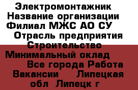 Электромонтажник › Название организации ­ Филиал МЖС АО СУ-155 › Отрасль предприятия ­ Строительство › Минимальный оклад ­ 35 000 - Все города Работа » Вакансии   . Липецкая обл.,Липецк г.